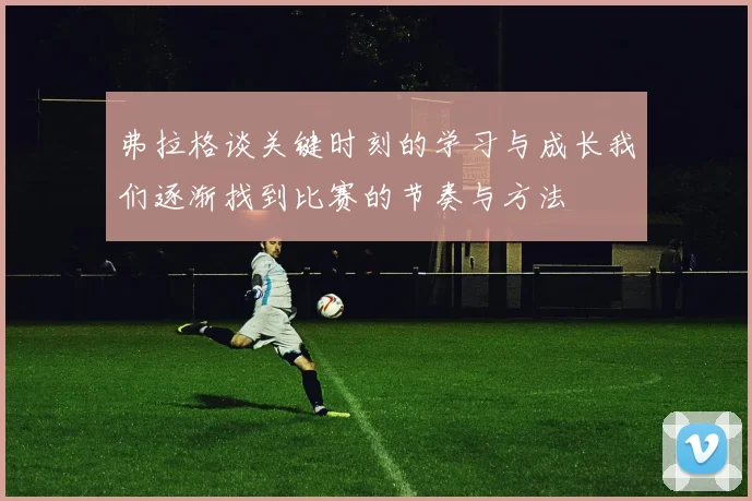 弗拉格谈关键时刻的学习与成长我们逐渐找到比赛的节奏与方法