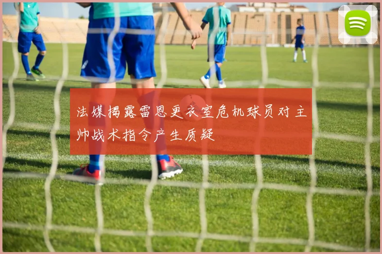 法媒揭露雷恩更衣室危机球员对主帅战术指令产生质疑