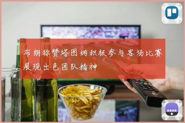 布朗称赞塔图姆积极参与客场比赛展现出色团队精神