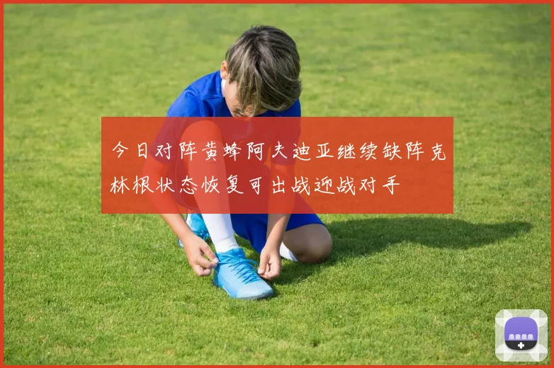 今日对阵黄蜂阿夫迪亚继续缺阵克林根状态恢复可出战迎战对手