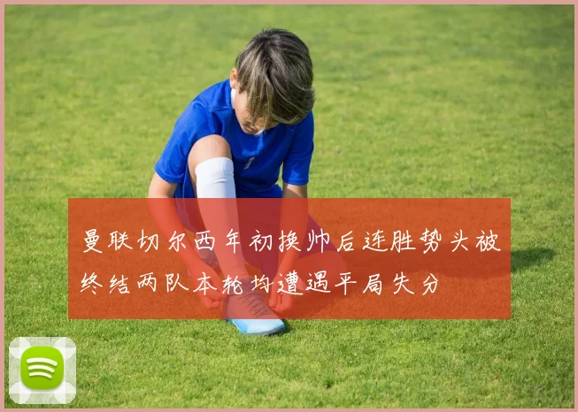 曼联切尔西年初换帅后连胜势头被终结两队本轮均遭遇平局失分