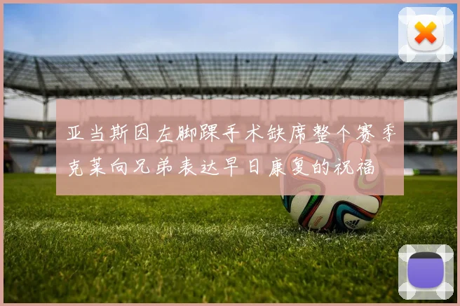 亚当斯因左脚踝手术缺席整个赛季克莱向兄弟表达早日康复的祝福