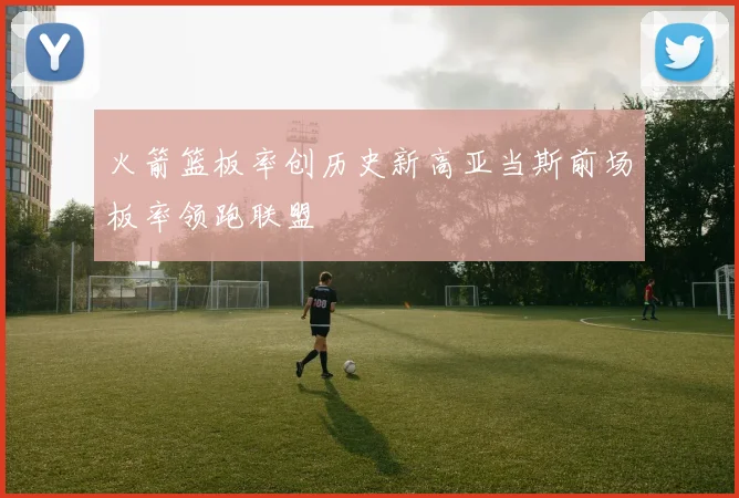 火箭篮板率创历史新高亚当斯前场板率领跑联盟