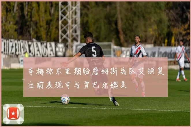 夸梅称东里期盼詹姆斯离队艾顿复出前表现可与贾巴尔媲美