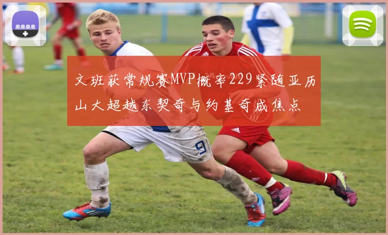 文班获常规赛MVP概率229紧随亚历山大超越东契奇与约基奇成焦点