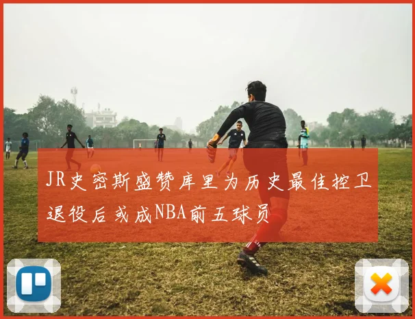 JR史密斯盛赞库里为历史最佳控卫退役后或成NBA前五球员