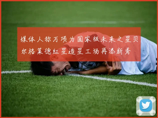 媒体人称万项为国家级未来之星贝尔格莱德红星造星工场再添新秀