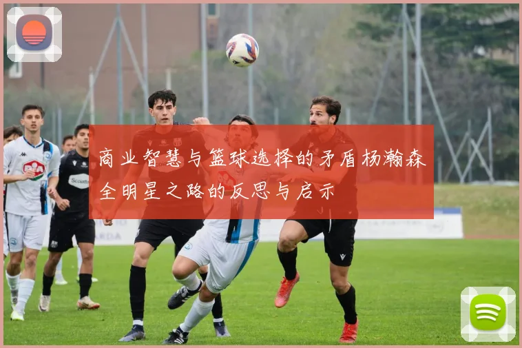 商业智慧与篮球选择的矛盾杨瀚森全明星之路的反思与启示