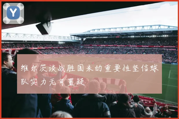 维尔茨谈战胜国米的重要性坚信球队实力无可置疑