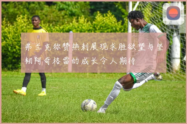 弗兰克称赞热刺展现求胜欲望与坚韧阿奇格雷的成长令人期待