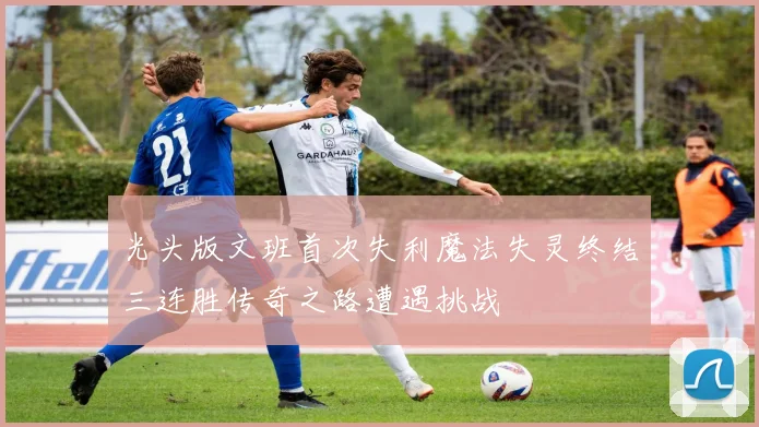 光头版文班首次失利魔法失灵终结三连胜传奇之路遭遇挑战