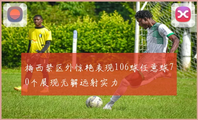 梅西禁区外惊艳表现106球任意球70个展现无解远射实力