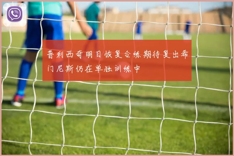 普利西奇明日恢复合练期待复出希门尼斯仍在单独训练中