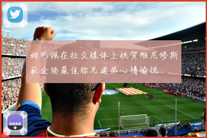 姆巴佩在社交媒体上祝贺维尼修斯获全场最佳称兄道弟心情愉悦