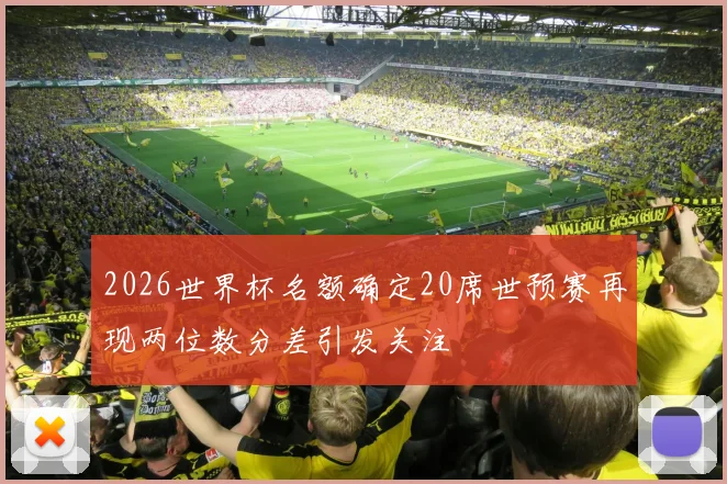 2026世界杯名额确定20席世预赛再现两位数分差引发关注