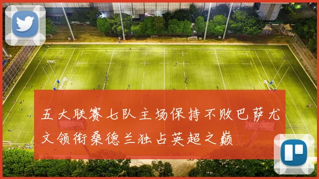 五大联赛七队主场保持不败巴萨尤文领衔桑德兰独占英超之巅