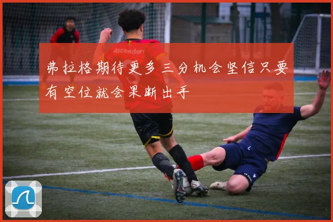 弗拉格期待更多三分机会坚信只要有空位就会果断出手