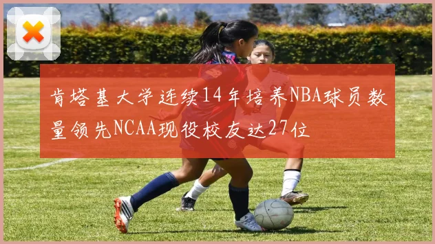 肯塔基大学连续14年培养NBA球员数量领先NCAA现役校友达27位