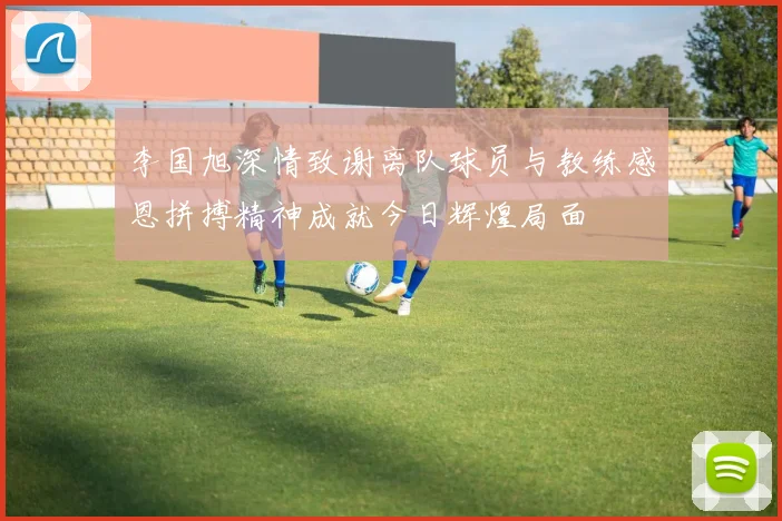 李国旭深情致谢离队球员与教练感恩拼搏精神成就今日辉煌局面