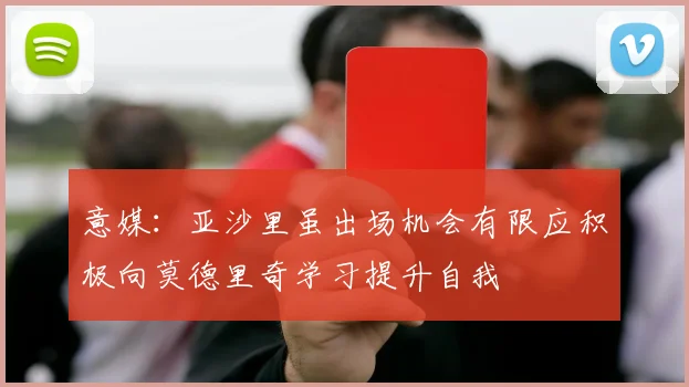 意媒：亚沙里虽出场机会有限应积极向莫德里奇学习提升自我