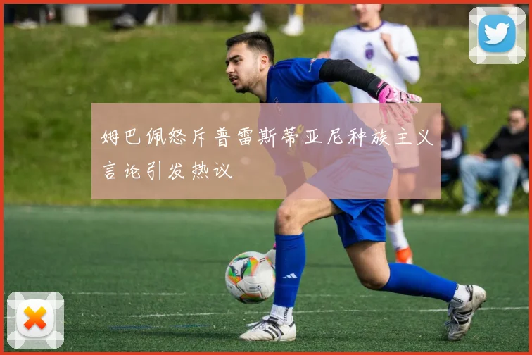 姆巴佩怒斥普雷斯蒂亚尼种族主义言论引发热议