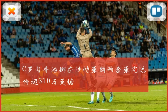 C罗与乔治娜在沙特豪购两套豪宅总价超310万英镑