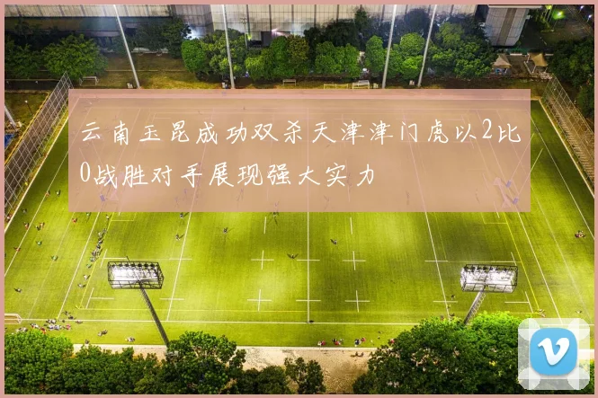 云南玉昆成功双杀天津津门虎以2比0战胜对手展现强大实力