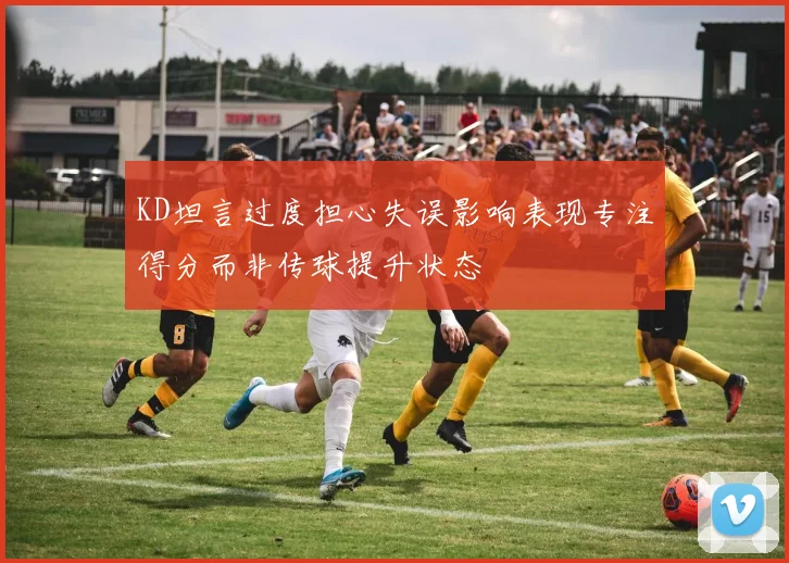 KD坦言过度担心失误影响表现专注得分而非传球提升状态