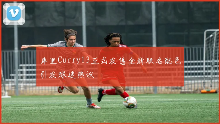库里Curry13正式发售全新联名配色引发球迷热议