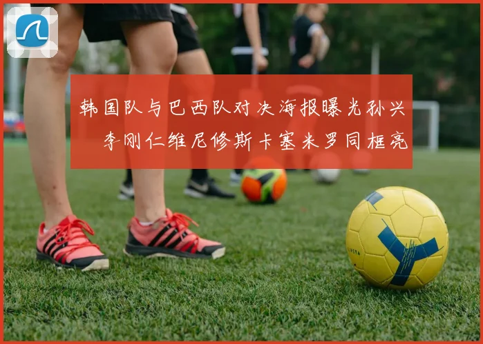 韩国队与巴西队对决海报曝光孙兴慜李刚仁维尼修斯卡塞米罗同框亮相