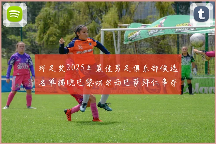 环足奖2025年最佳男足俱乐部候选名单揭晓巴黎切尔西巴萨拜仁争夺荣誉