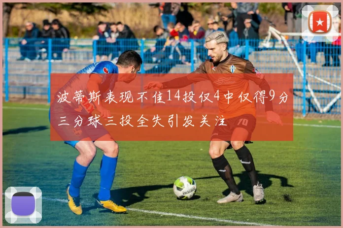 波蒂斯表现不佳14投仅4中仅得9分三分球三投全失引发关注
