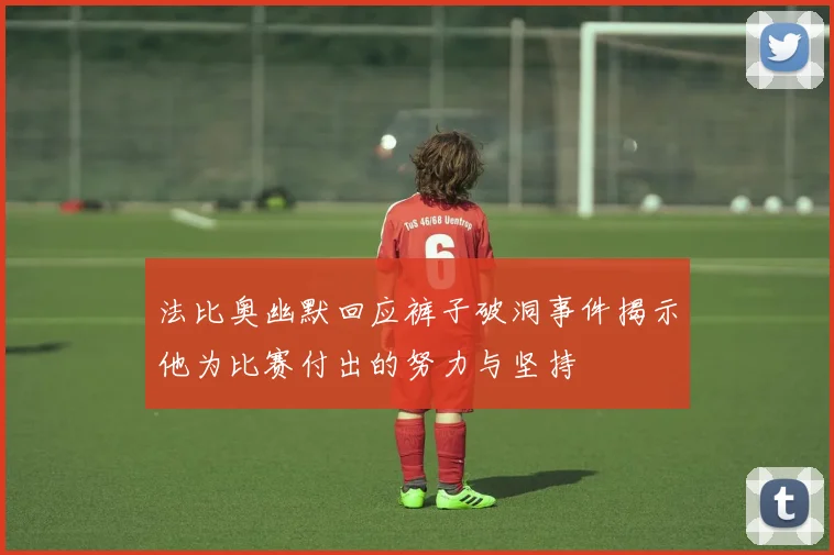 法比奥幽默回应裤子破洞事件揭示他为比赛付出的努力与坚持