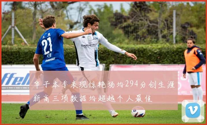 华子本季表现惊艳场均294分创生涯新高三项数据均超越个人最佳