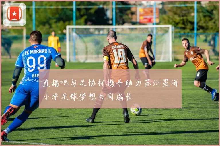 直播吧与足协杯携手助力苏州星海小学足球梦想共同成长