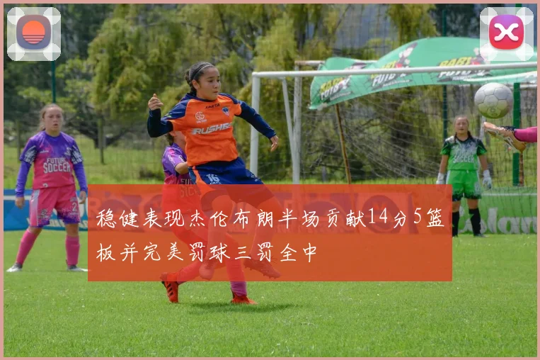 稳健表现杰伦布朗半场贡献14分5篮板并完美罚球三罚全中
