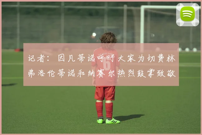 记者：因凡蒂诺呼吁大家为切费林弗洛伦蒂诺和纳赛尔热烈鼓掌致敬