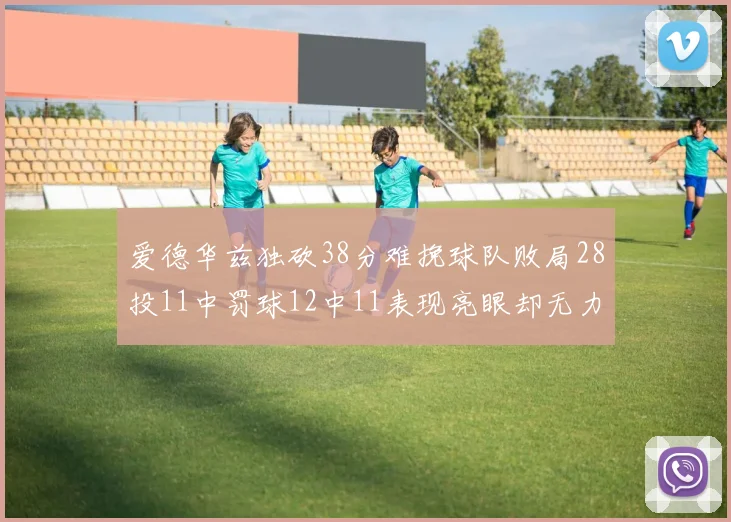 爱德华兹独砍38分难挽球队败局28投11中罚球12中11表现亮眼却无力回天