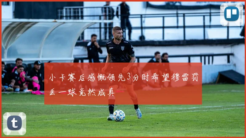 小卡赛后感慨领先3分时希望穆雷罚丢一球竟然成真