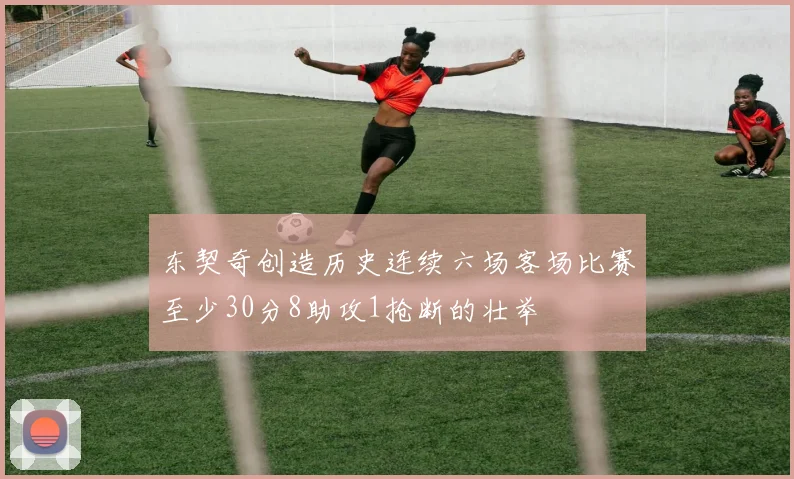 东契奇创造历史连续六场客场比赛至少30分8助攻1抢断的壮举