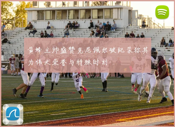 黄蜂主帅盛赞克尼佩尔破纪录称其为伟大荣誉与特殊时刻