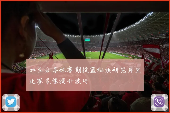 加兰分享休赛期投篮秘诀研究库里比赛录像提升技巧