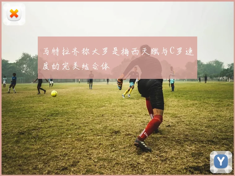 马特拉齐称大罗是梅西天赋与C罗速度的完美结合体