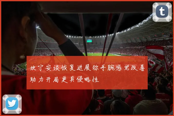坎宁安谈恢复进展称手腕感觉改善助力开局更具侵略性