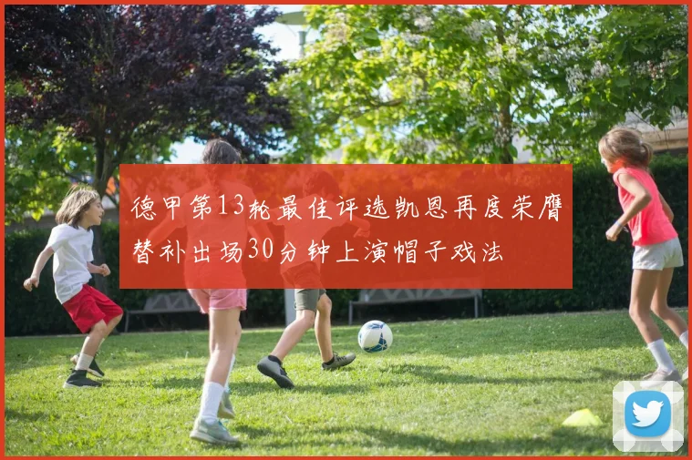 德甲第13轮最佳评选凯恩再度荣膺替补出场30分钟上演帽子戏法